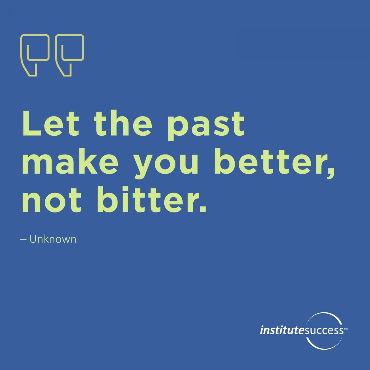 Let the past make you better not bitter. Unknown