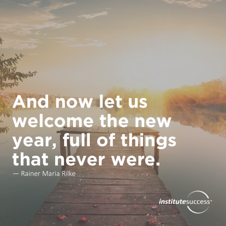 And now let us welcome the new year, full of things that never were.   Rainer Maria Rilke