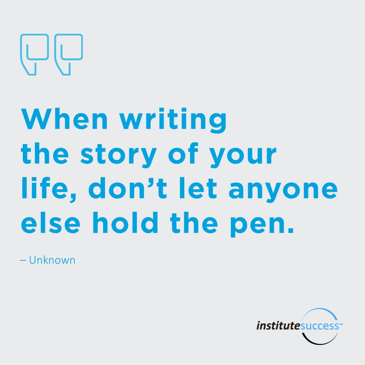 When writing the story of your life, don’t let anyone else hold the pen.  Unknown