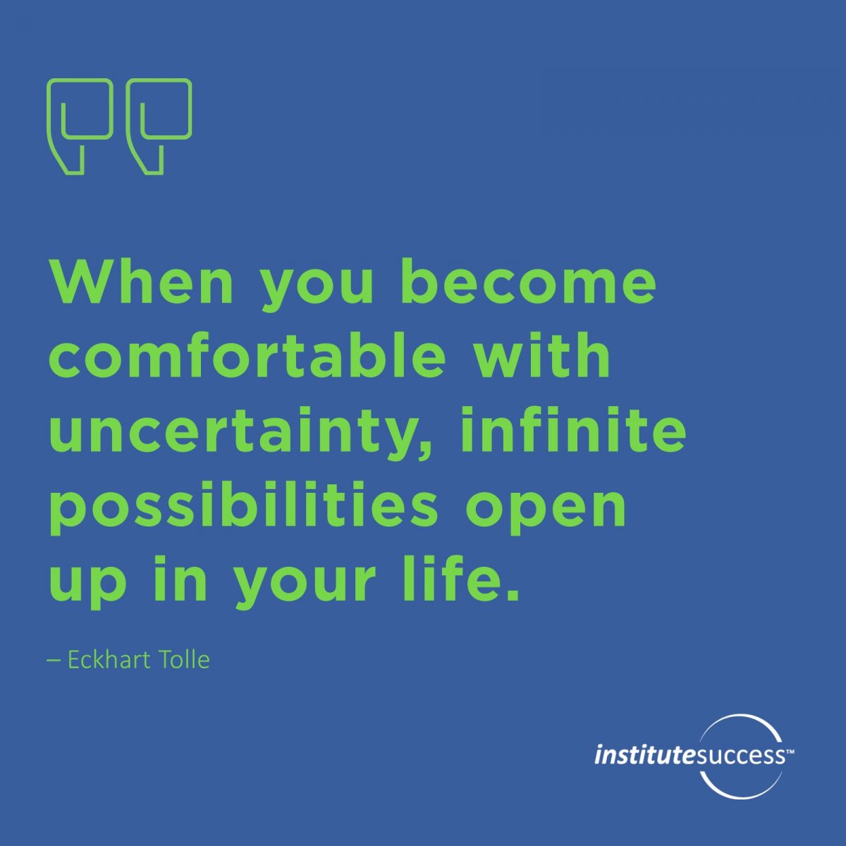 When you become comfortable with uncertainty, infinite possibilities open up in your life.  Eckhart Tolle