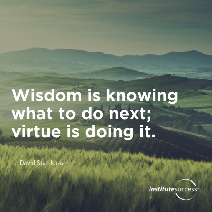 Wisdom is knowing what to do next; virtue is doing it.	David Star Jordan