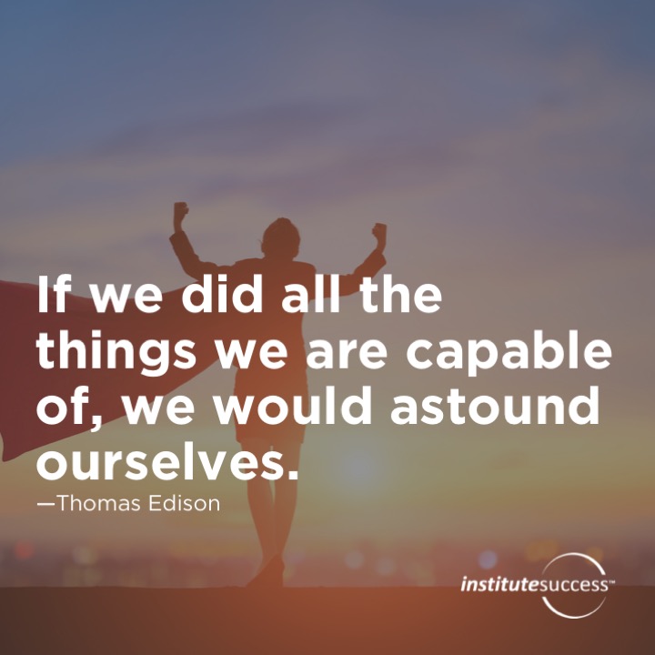If we did all the things we are capable of, we would astound ourselves.  Thomas Edison