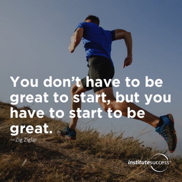 You don’t have to be great to start, but you have to start to be great ...