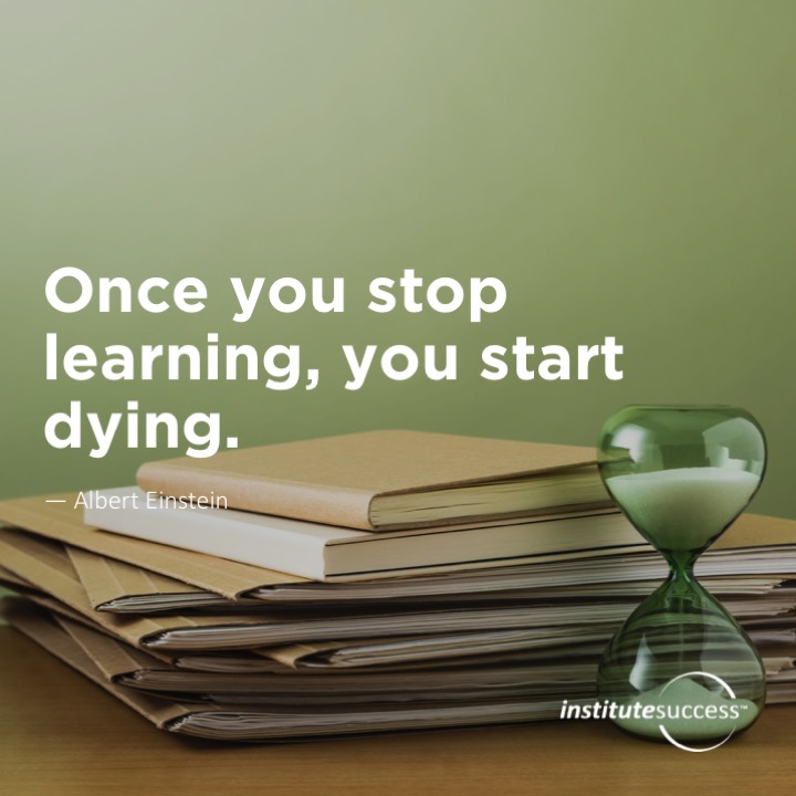 Once you stop learning, you start dying.  Albert Einstein