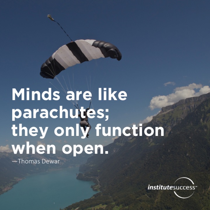 Minds are like parachutes; they only function when open.  Thomas Dewar