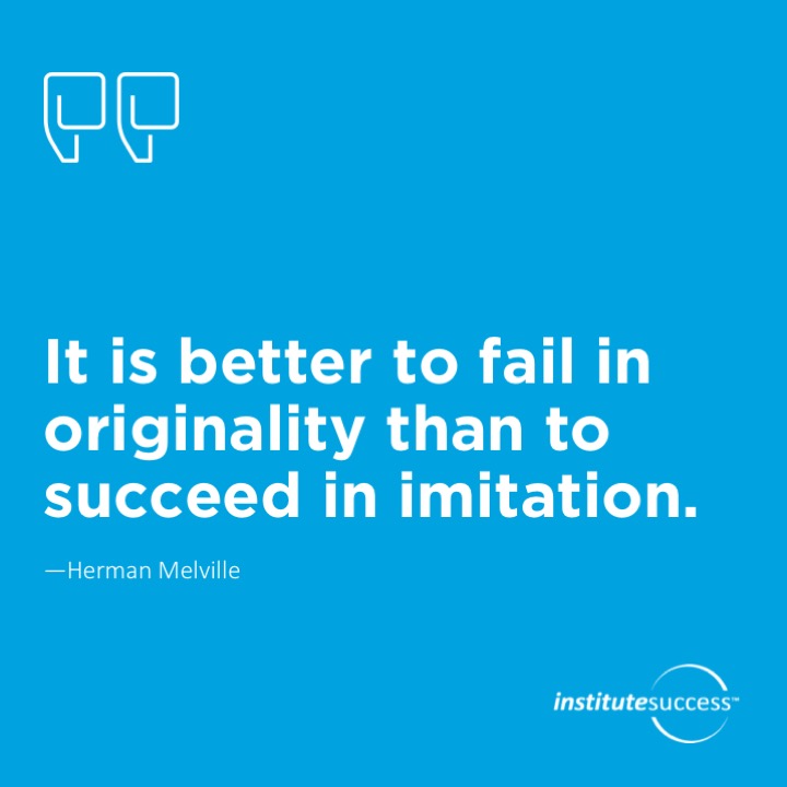 It is better to fail in originality than to succeed in imitation. 	Herman Melville