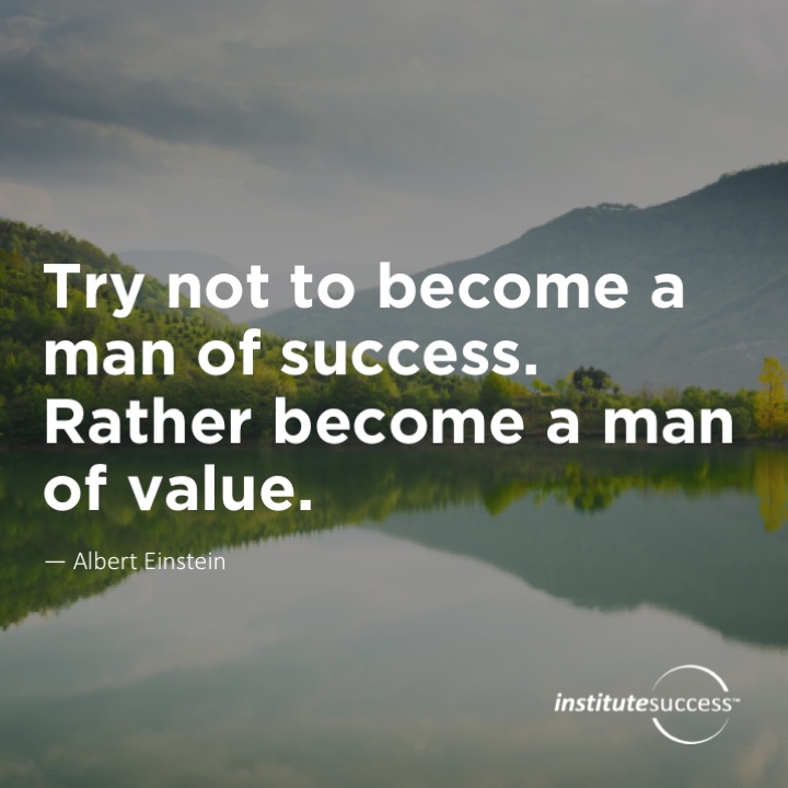 Try not to become a man of success. Rather become a man of value.	Albert Einstein
