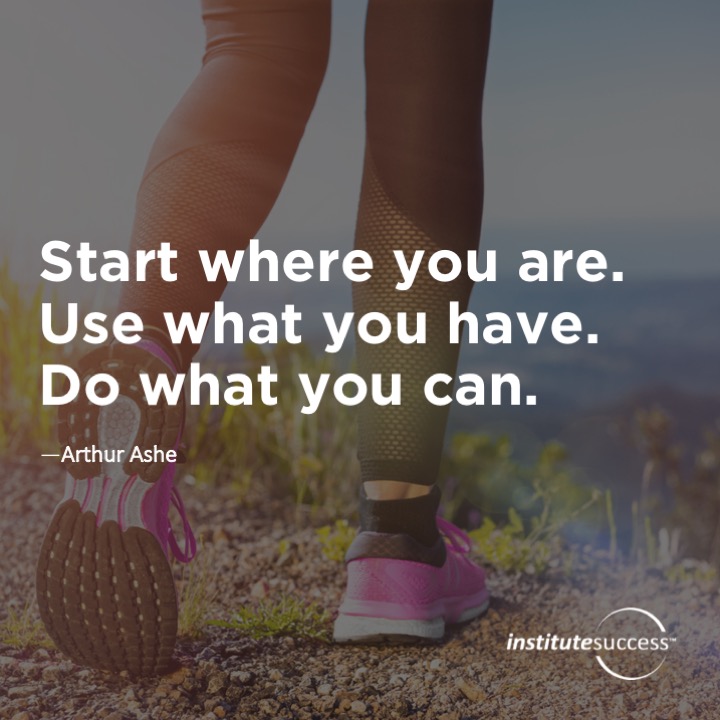 Start where you are. Use what you have. Do what you can.  – Arthur Ashe
