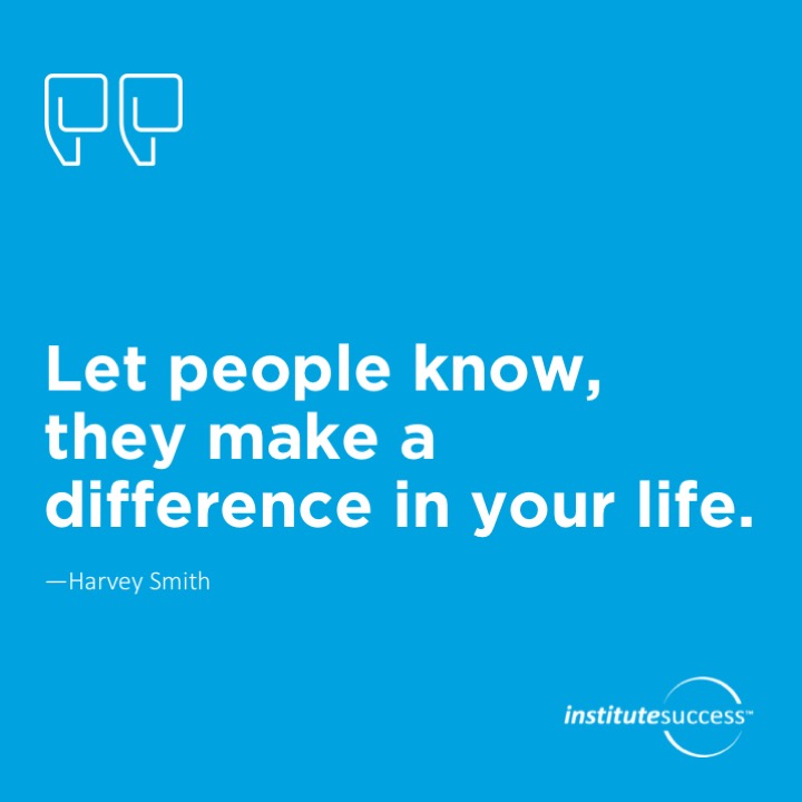 Let people know, they make a difference in your life.	Harvey Smith