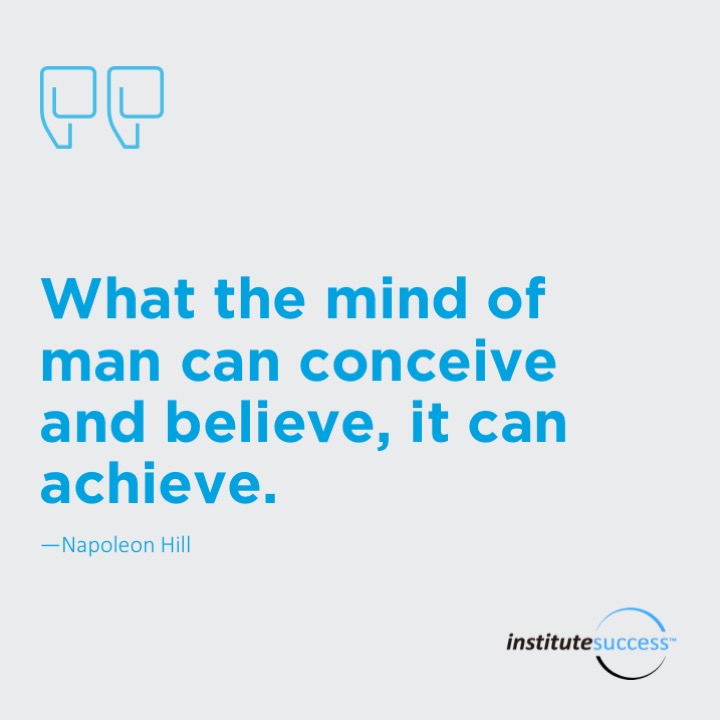 What the mind of man can conceive and believe, it can achieve.	Napoleon Hill