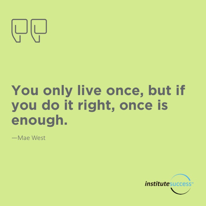 You only live once, but if you do it right, once is enough.   Mae West