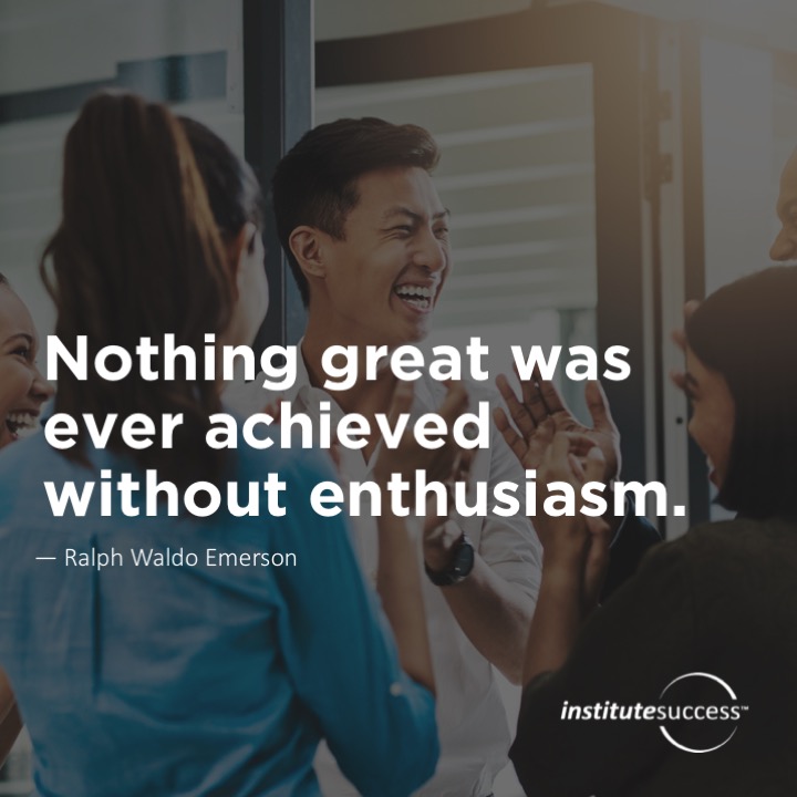 Nothing great was ever achieved without enthusiasm.    Ralph Waldo Emerson