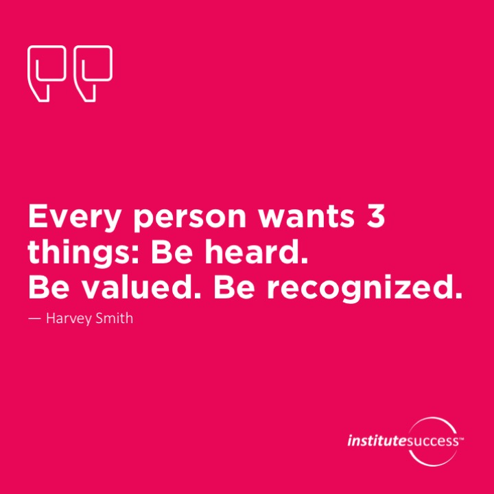 Every person wants 3 things: Be heard. Be valued. Be recognized.   Harvey Smith