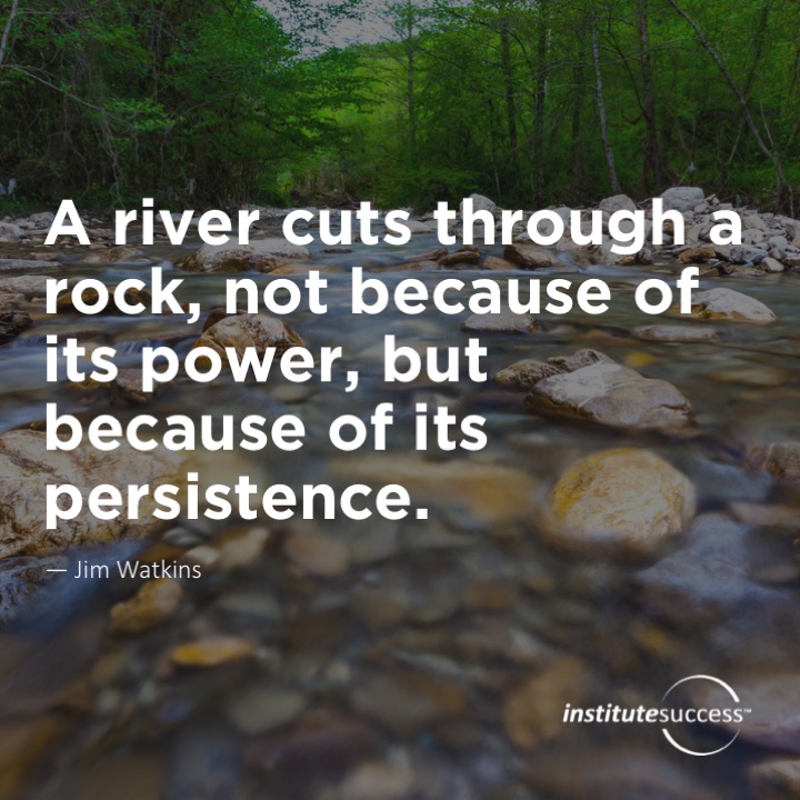 A river cuts through a rock, not because of its power, but because of its persistence.	Jim Watkins