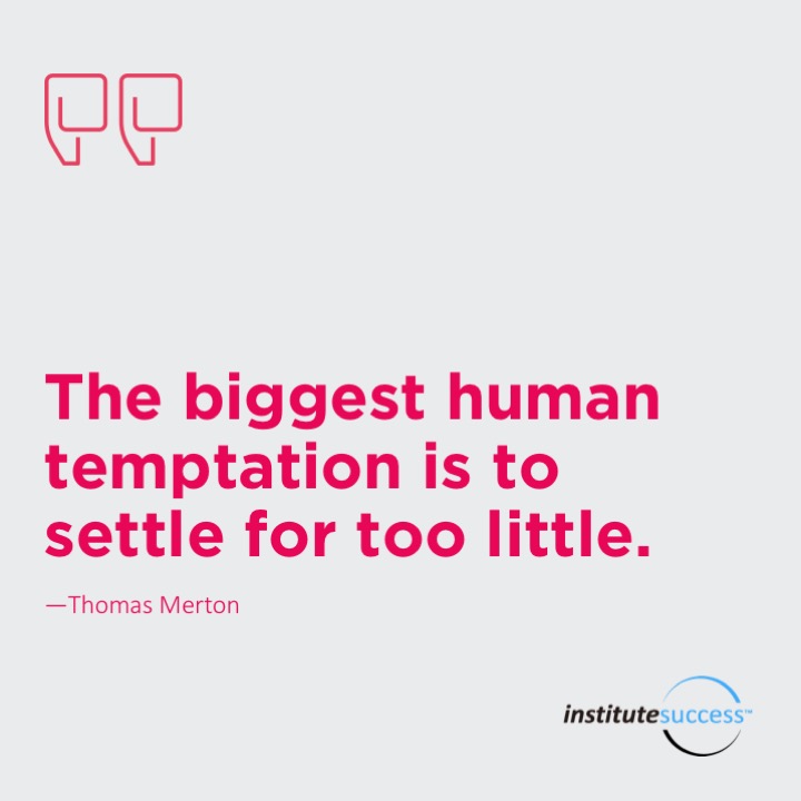 The biggest human temptation is to settle for too little.  Thomas Merton