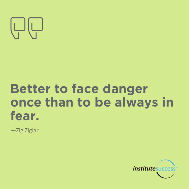 Better to face danger once than to be always in fear. 	Zig Ziglar