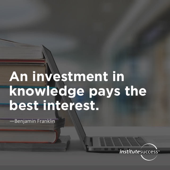 An investment in knowledge pays the best interest.  Benjamin Franklin