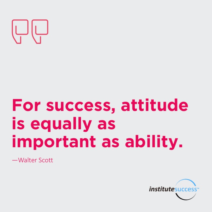 For success, attitude is equally as important as ability.  Walter Scott