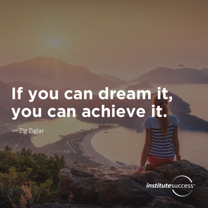 If you can dream it, you can achieve it.  Zig Ziglar