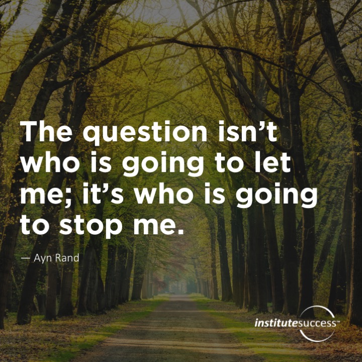The question isn’t who is going to let me; it’s who is going to stop me.  Ayn Rand