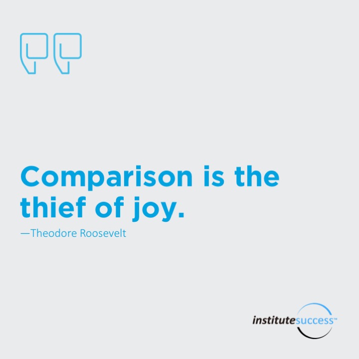 Comparison is the thief of joy.	 Theodore Roosevelt