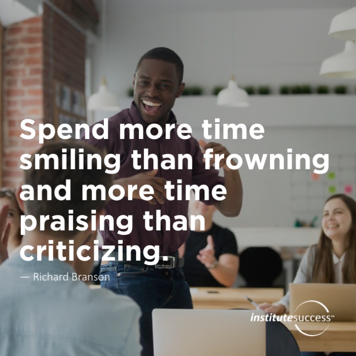 Spend more time smiling than frowning and more time praising than criticizing.	Richard Branson