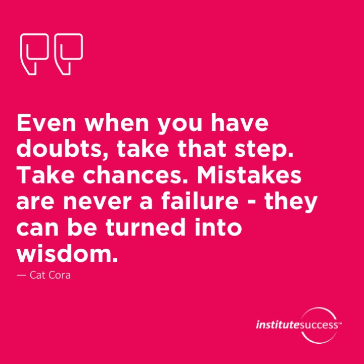 Even when you have doubts, take that step. Take chances. Mistakes are never a failure – they can be turned into wisdom. 	Cat Cora