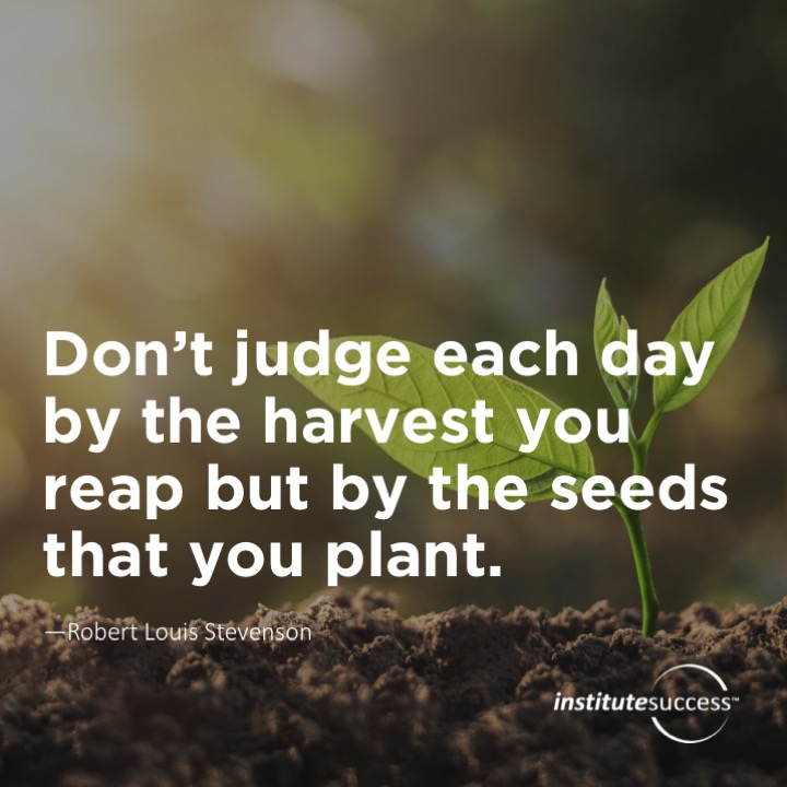 Don’t judge each day by the harvest you reap but by the seeds that you plant.	Robert Louis Stevenson