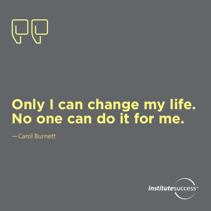Only I can change my life.  No one can do it for me. 	Carol Burnett