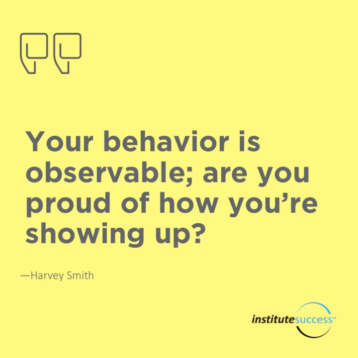 Your behavior is observable; are you proud of how you’re showing up?  Harvey Smith