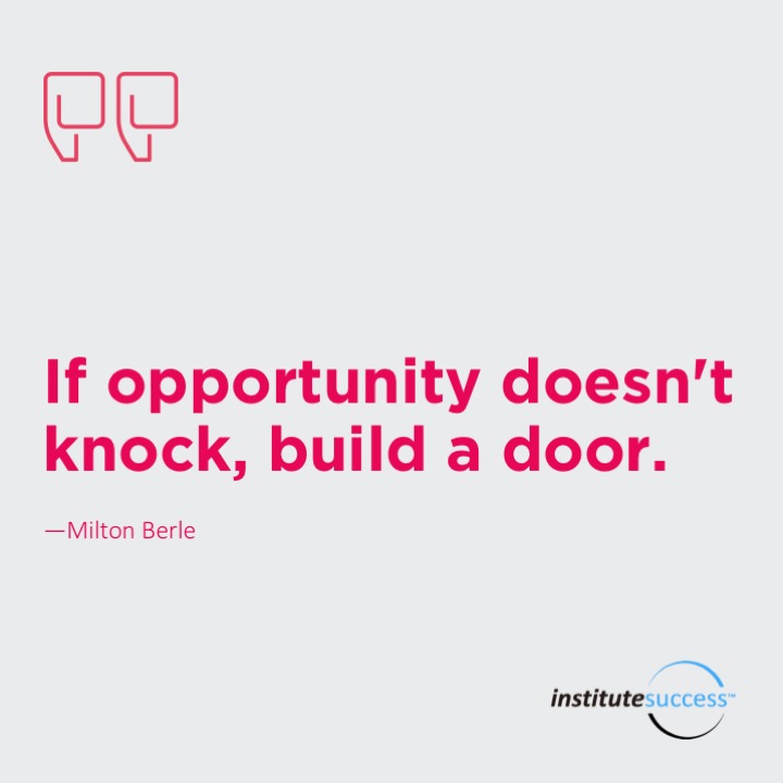 If opportunity doesn’t knock, build a door.  Milton Berle