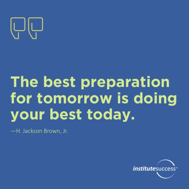 The best preparation for tomorrow is doing your best today. 	H. Jackson Brown, Jr.