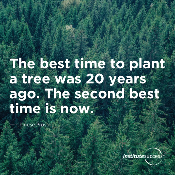 The best time to plant a tree was 20 years ago.  The second best time is now.	Chinese Proverb