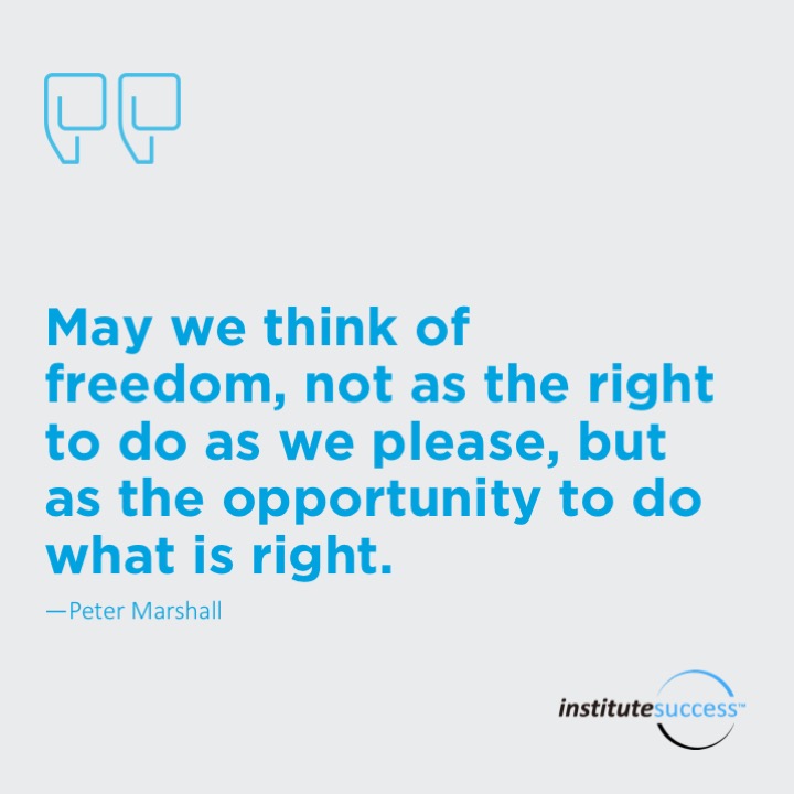 May we think of freedom, not as the right to do as we please, but as the opportunity to do what is right.	Peter Marshall