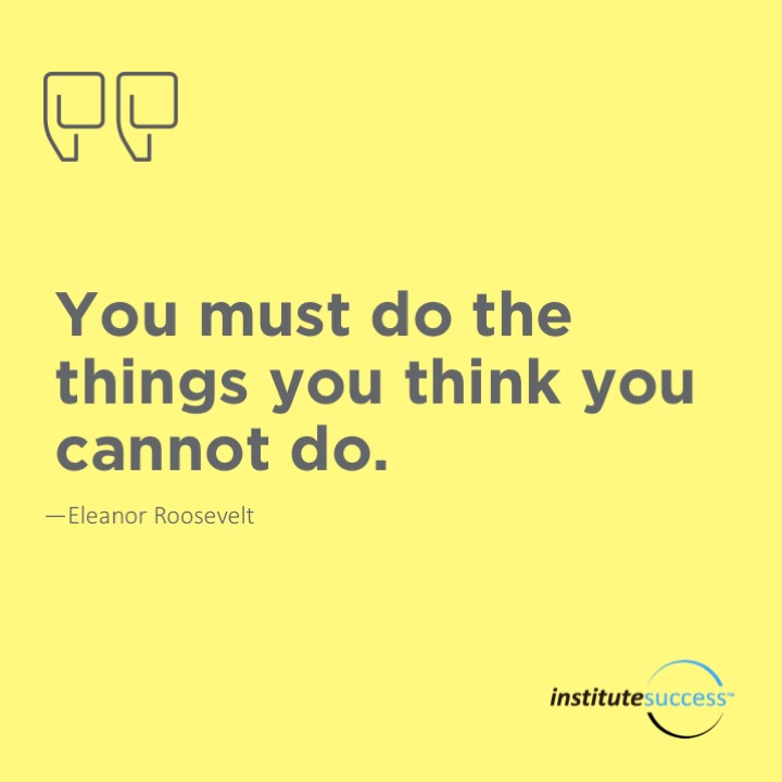 You must do the things you think you cannot do.	Eleanor Roosevelt