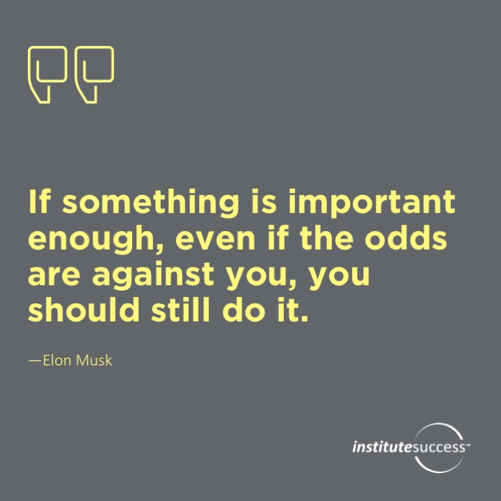 If something is important enough, even if the odds are against you, you should still do it.	Elon Musk
