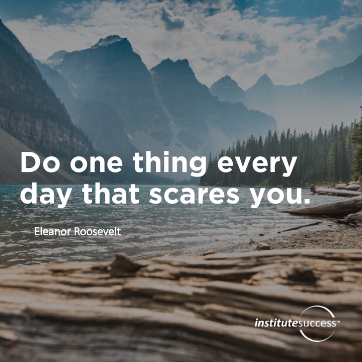 Do one thing every day that scares you.	Eleanor Roosevelt