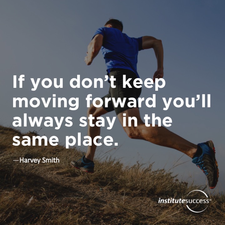 If you don’t keep moving forward you’ll always stay in the same place.  Harvey Smith