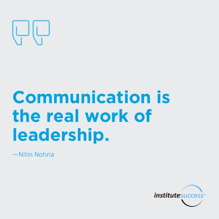 Communication is the real work of leadership.  Nitin Nohria