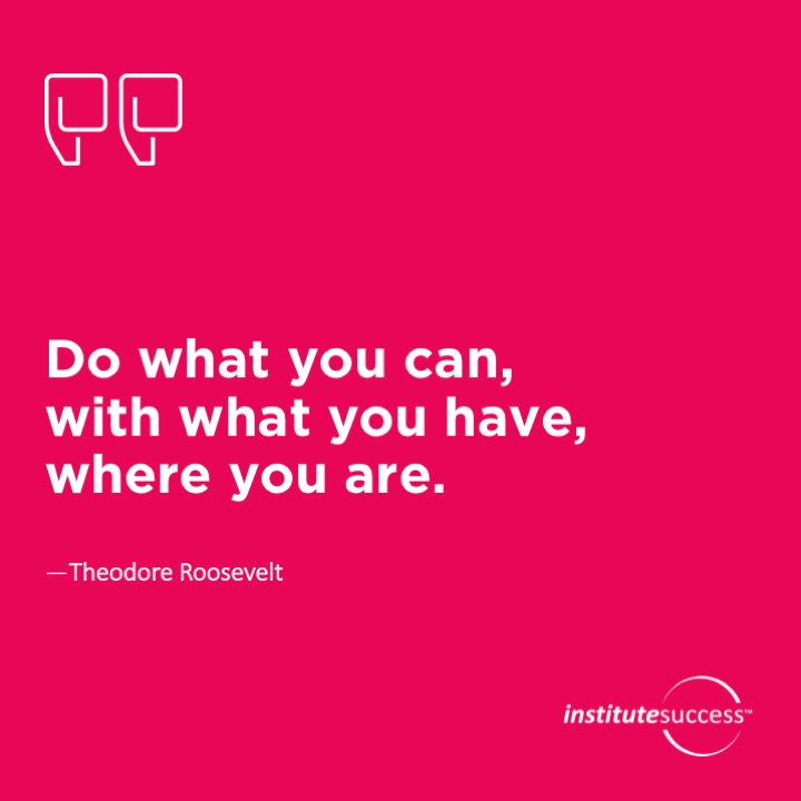Do what you can, with what you have, where you are. 	Theodore Roosevelt