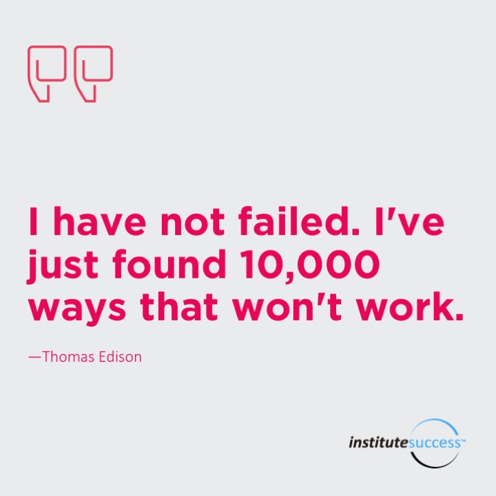 I have not failed. I’ve just found 10,000 ways that won’t work.  Thomas Edison