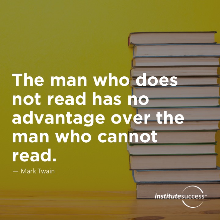 The man who does not read has no advantage over the man who cannot read.  Mark Twain
