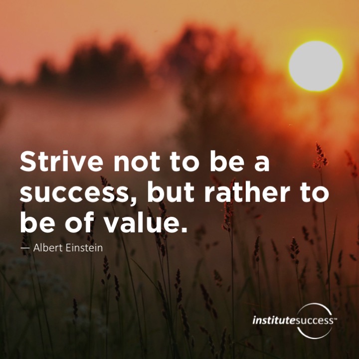 Strive not to be a success, but rather to be of value. 	Albert Einstein
