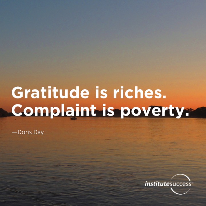 Gratitude is riches. Complaint is poverty. 	Doris Day