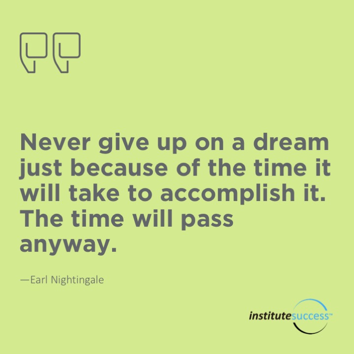 Never give up on a dream just because of the time it will take to accomplish it. The time will pass anyway. 	Earl Nightingale