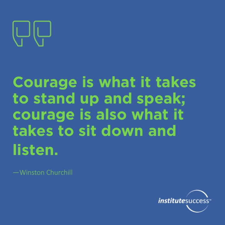 Courage is what it takes to stand up and speak; courage is also what it takes to sit down and listen.	Winston Churchill