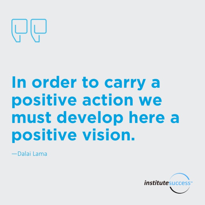In order to carry a positive action we must develop here a positive vision.	Dalai Lama