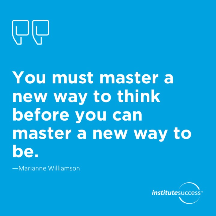 You must master a new way to think before you can master a new way to be.	Marianne Williamson