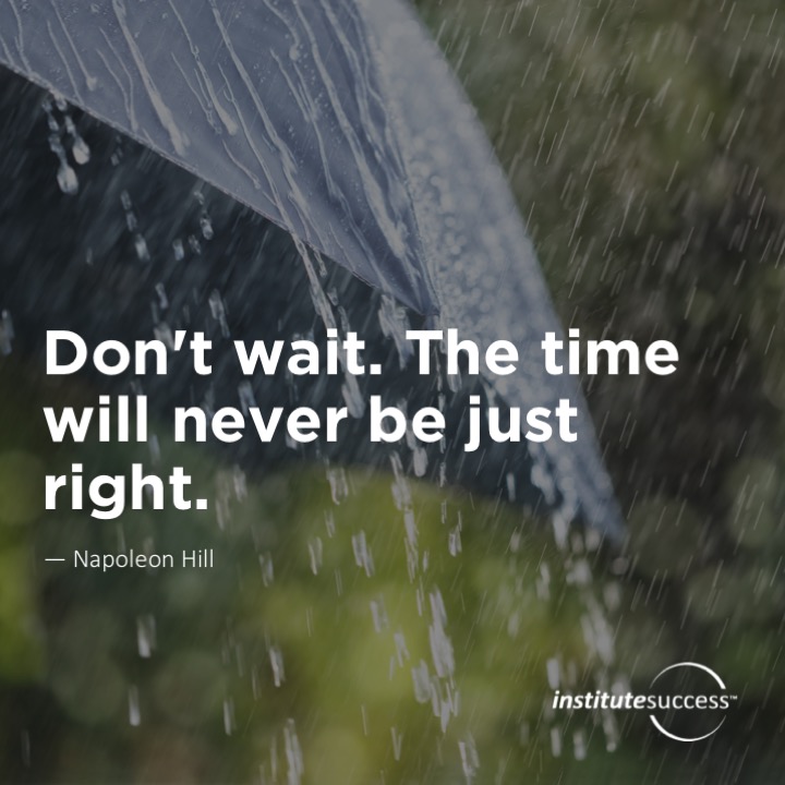 Don’t wait. The time will never be just right.	Napoleon Hill