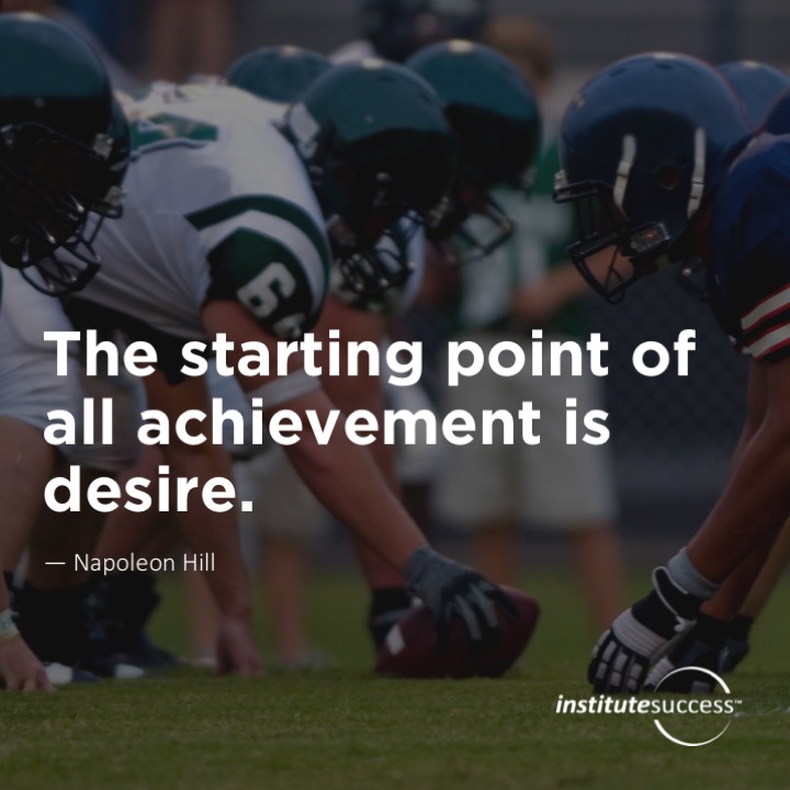 The starting point of all achievement is desire.   Napoleon Hill